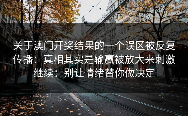 关于澳门开奖结果的一个误区被反复传播:真相其实是输赢被放大来刺激继续:别让情绪替你做决定 关于澳门开奖结果的一个误区被反复传播:真相其实是输赢被放大来刺激继续:别让情绪替你做决定
