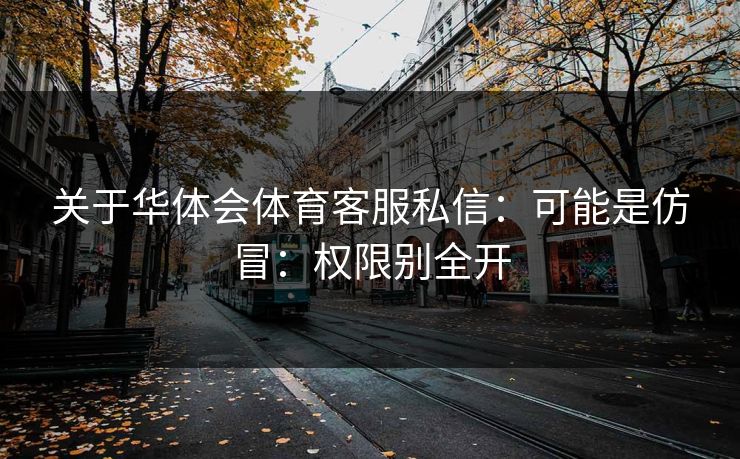 关于华体会体育客服私信：可能是仿冒：权限别全开