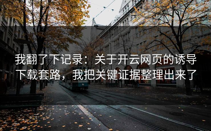 我翻了下记录：关于开云网页的诱导下载套路，我把关键证据整理出来了