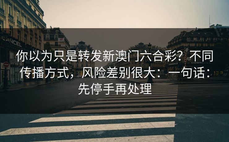 你以为只是转发新澳门六合彩？不同传播方式，风险差别很大：一句话：先停手再处理