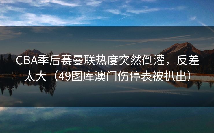 CBA季后赛曼联热度突然倒灌，反差太大（49图库澳门伤停表被扒出）