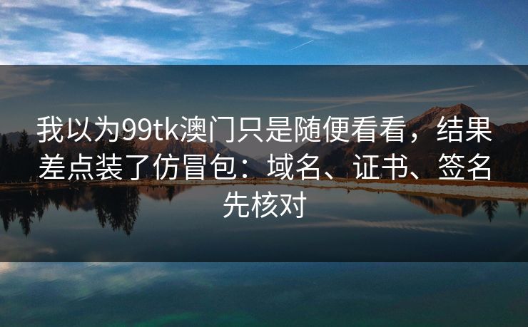 我以为99tk澳门只是随便看看,结果差点装了仿冒包:域名、证书、签名先核对 我以为99tk澳门只是随便看看,结果差点装了仿冒包:域名、证书、签名先核对
