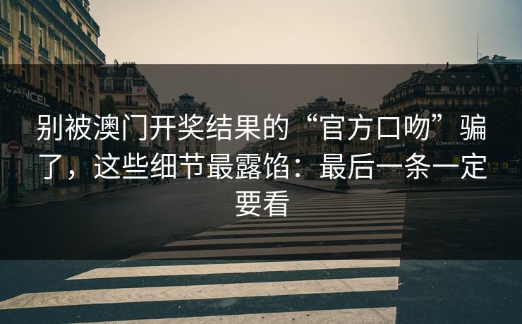 别被澳门开奖结果的“官方口吻”骗了，这些细节最露馅：最后一条一定要看
