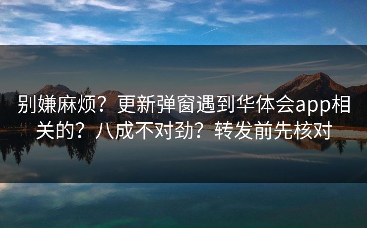 别嫌麻烦？更新弹窗遇到华体会app相关的？八成不对劲？转发前先核对