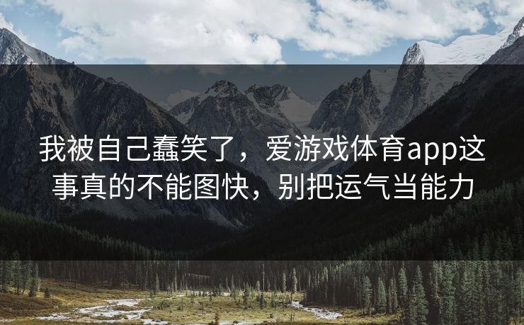 我被自己蠢笑了,爱游戏体育app这事真的不能图快,别把运气当能力 我被自己蠢笑了,爱游戏体育app这事真的不能图快,别把运气当能力