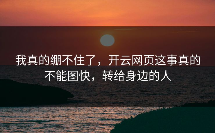 我真的绷不住了,开云网页这事真的不能图快,转给身边的人 我真的绷不住了,开云网页这事真的不能图快,转给身边的人