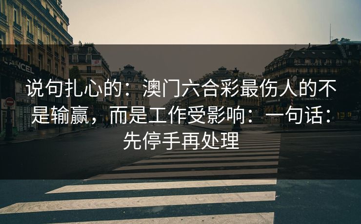 说句扎心的:澳门六合彩最伤人的不是输赢,而是工作受影响:一句话:先停手再处理 说句扎心的:澳门六合彩最伤人的不是输赢,而是工作受影响:一句话:先停手再处理