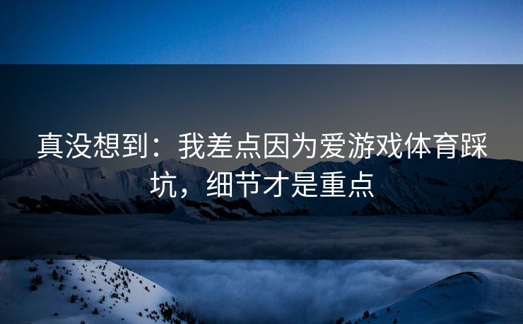 真没想到：我差点因为爱游戏体育踩坑，细节才是重点