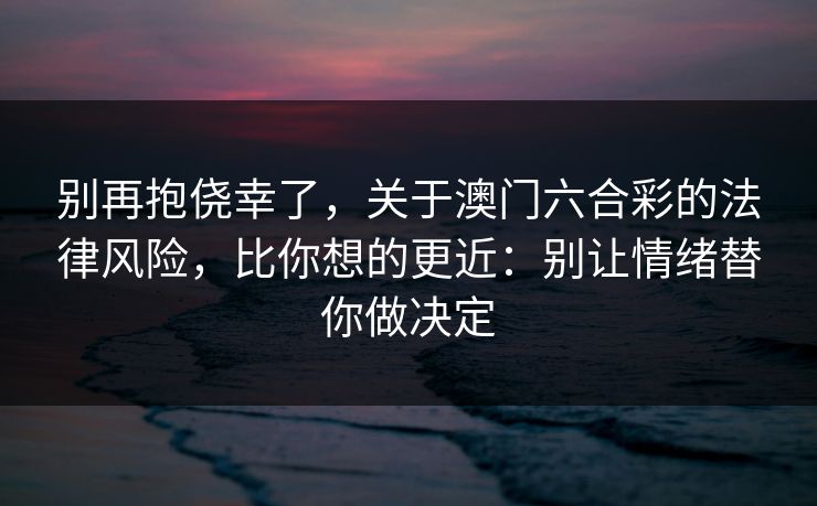 别再抱侥幸了,关于澳门六合彩的法律风险,比你想的更近:别让情绪替你做决定 别再抱侥幸了,关于澳门六合彩的法律风险,比你想的更近:别让情绪替你做决定