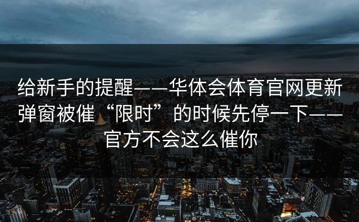 给新手的提醒——华体会体育官网更新弹窗被催“限时”的时候先停一下——官方不会这么催你 给新手的提醒——华体会体育官网更新弹窗被催“限时”的时候先停一下——官方不会这么催你