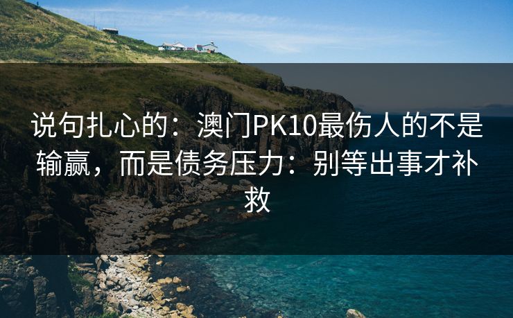 说句扎心的:澳门PK10最伤人的不是输赢,而是债务压力:别等出事才补救 说句扎心的:澳门PK10最伤人的不是输赢,而是债务压力:别等出事才补救