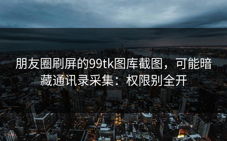 朋友圈刷屏的99tk图库截图，可能暗藏通讯录采集：权限别全开