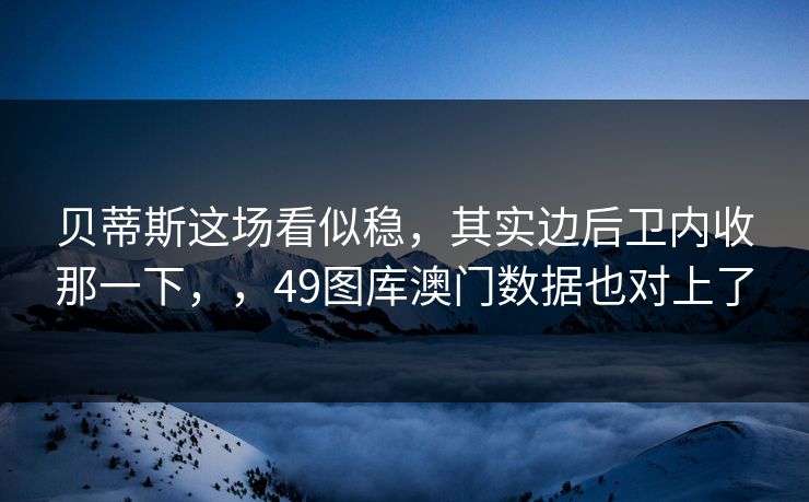 贝蒂斯这场看似稳，其实边后卫内收那一下，，49图库澳门数据也对上了