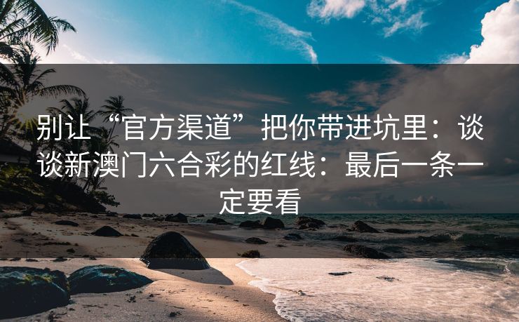 别让“官方渠道”把你带进坑里：谈谈新澳门六合彩的红线：最后一条一定要看