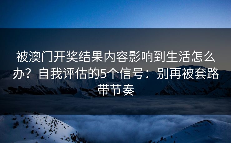 被澳门开奖结果内容影响到生活怎么办?自我评估的5个信号:别再被套路带节奏 被澳门开奖结果内容影响到生活怎么办?自我评估的5个信号:别再被套路带节奏